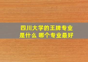 四川大学的王牌专业是什么 哪个专业最好